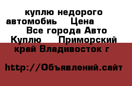 куплю недорого автомобиь  › Цена ­ 5-20000 - Все города Авто » Куплю   . Приморский край,Владивосток г.